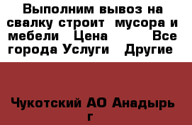 Выполним вывоз на свалку строит. мусора и мебели › Цена ­ 500 - Все города Услуги » Другие   . Чукотский АО,Анадырь г.